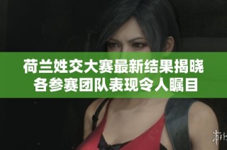 荷兰姓交大赛最新结果揭晓 各参赛团队表现令人瞩目