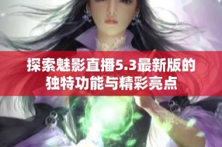 探索魅影直播5.3最新版的独特功能与精彩亮点
