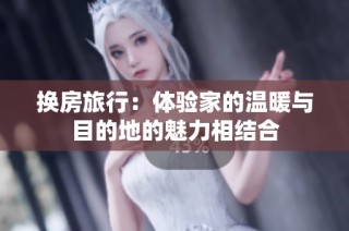 换房旅行：体验家的温暖与目的地的魅力相结合