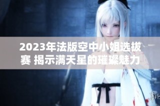 2023年法版空中小姐选拔赛 揭示满天星的璀璨魅力