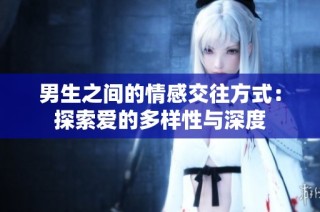 男生之间的情感交往方式：探索爱的多样性与深度
