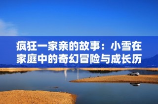 疯狂一家亲的故事：小雪在家庭中的奇幻冒险与成长历程