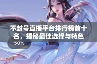 不封号直播平台排行榜前十名，揭秘最佳选择与特色