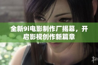 全新9i电影制作厂揭幕，开启影视创作新篇章