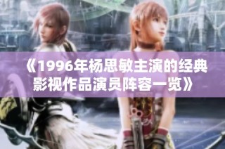 《1996年杨思敏主演的经典影视作品演员阵容一览》