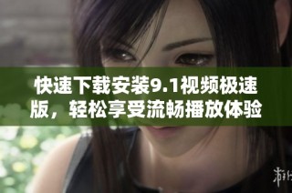 快速下载安装9.1视频极速版，轻松享受流畅播放体验