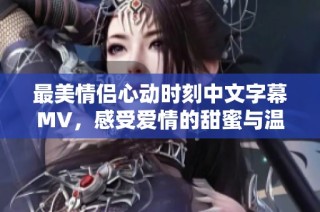 最美情侣心动时刻中文字幕MV，感受爱情的甜蜜与温暖