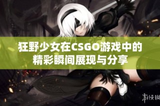 狂野少女在CSGO游戏中的精彩瞬间展现与分享