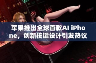 苹果推出全球首款AI iPhone，创新按键设计引发热议