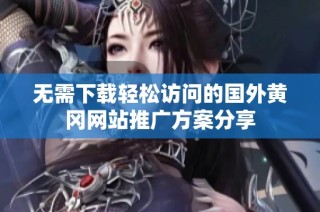 无需下载轻松访问的国外黄冈网站推广方案分享