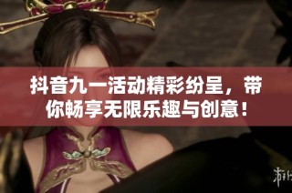 抖音九一活动精彩纷呈，带你畅享无限乐趣与创意！
