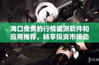 海口免费的行情监测软件和应用推荐，畅享投资市场动态