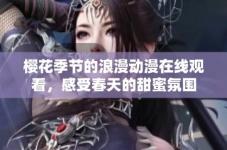 樱花季节的浪漫动漫在线观看，感受春天的甜蜜氛围
