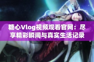 糖心Vlog视频观看官网：尽享精彩瞬间与真实生活记录