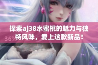 探索aj38水蜜桃的魅力与独特风味，爱上这款新品！