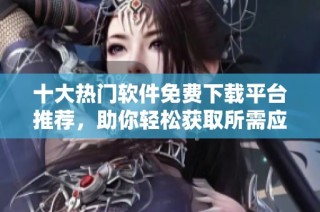 十大热门软件免费下载平台推荐，助你轻松获取所需应用