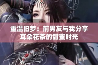 重温旧梦：前男友与我分享耳朵花茶的甜蜜时光