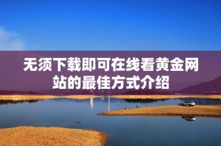 无须下载即可在线看黄金网站的最佳方式介绍