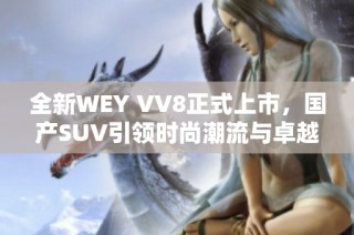 全新WEY VV8正式上市，国产SUV引领时尚潮流与卓越性能