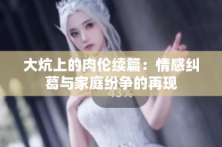 大炕上的肉伦续篇：情感纠葛与家庭纷争的再现