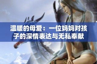 温暖的母爱：一位妈妈对孩子的深情表达与无私奉献