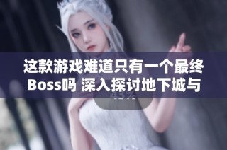 这款游戏难道只有一个最终Boss吗 深入探讨地下城与勇士手游