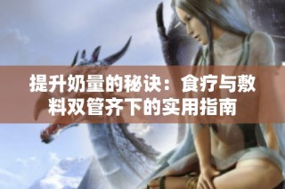 提升奶量的秘诀：食疗与敷料双管齐下的实用指南
