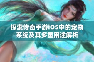 探索传奇手游iOS中的宠物系统及其多重用途解析