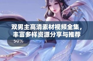 双男主高清素材视频全集，丰富多样资源分享与推荐