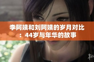 李阿姨和刘阿姨的岁月对比：44岁与年华的故事