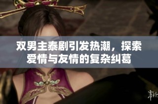 双男主泰剧引发热潮，探索爱情与友情的复杂纠葛