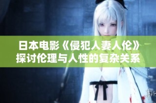 日本电影《侵犯人妻人伦》探讨伦理与人性的复杂关系