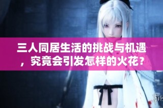 三人同居生活的挑战与机遇，究竟会引发怎样的火花？