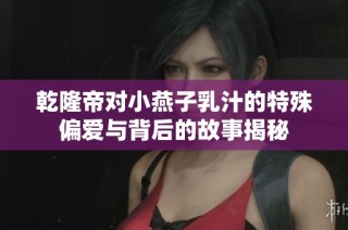 乾隆帝对小燕子乳汁的特殊偏爱与背后的故事揭秘