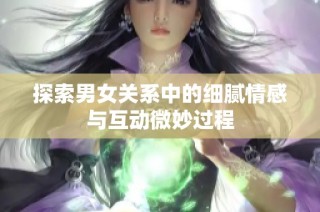 探索男女关系中的细腻情感与互动微妙过程
