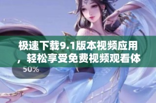 极速下载9.1版本视频应用，轻松享受免费视频观看体验