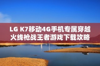 LG K7移动4G手机专属穿越火线枪战王者游戏下载攻略