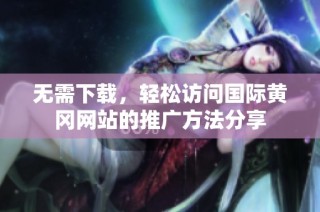 无需下载，轻松访问国际黄冈网站的推广方法分享