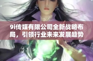 9i传媒有限公司全新战略布局，引领行业未来发展趋势