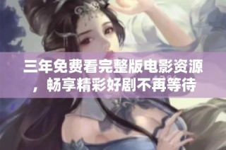 三年免费看完整版电影资源，畅享精彩好剧不再等待