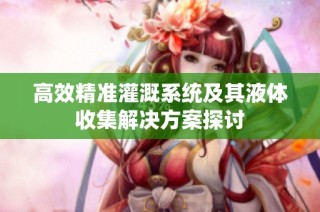高效精准灌溉系统及其液体收集解决方案探讨