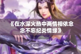 《在水深火热中两情相依念念不忘纪炎情缘》