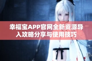 幸福宝APP官网全新资源导入攻略分享与使用技巧