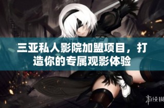 三亚私人影院加盟项目，打造你的专属观影体验