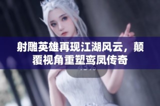 射雕英雄再现江湖风云，颠覆视角重塑鸾凤传奇