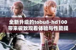 全新升级的tobu8-hd100带来极致观看体验与性能提升