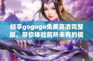 畅享gogogo免费高清完整版，带你体验前所未有的视觉盛宴