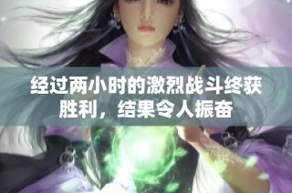 经过两小时的激烈战斗终获胜利，结果令人振奋