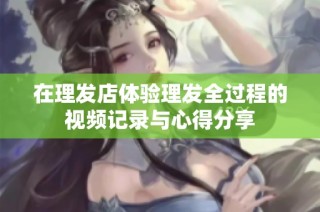 在理发店体验理发全过程的视频记录与心得分享
