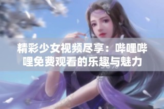 精彩少女视频尽享：哔哩哔哩免费观看的乐趣与魅力